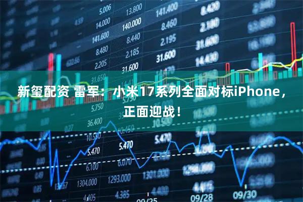 新玺配资 雷军：小米17系列全面对标iPhone，正面迎战！