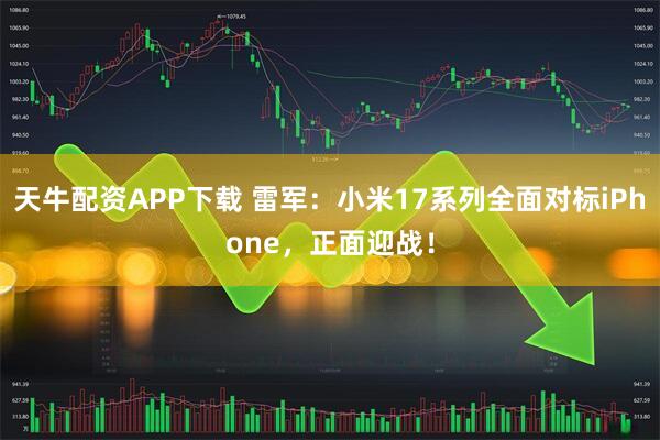 天牛配资APP下载 雷军：小米17系列全面对标iPhone，正面迎战！
