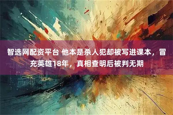 智选网配资平台 他本是杀人犯却被写进课本，冒充英雄18年，真相查明后被判无期