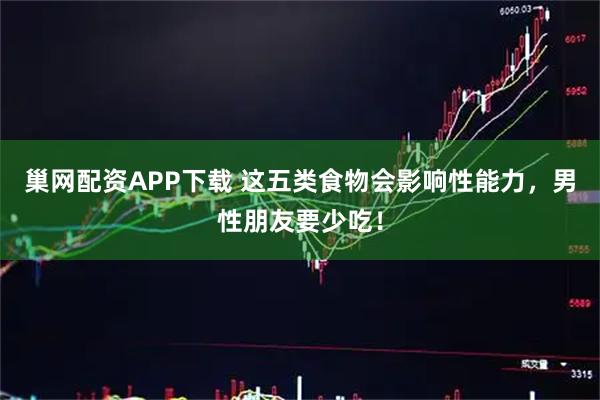 巢网配资APP下载 这五类食物会影响性能力，男性朋友要少吃！