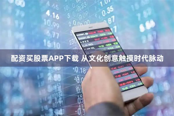 配资买股票APP下载 从文化创意触摸时代脉动