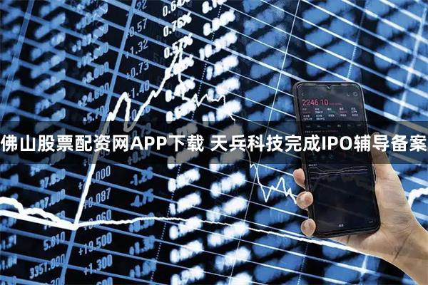 佛山股票配资网APP下载 天兵科技完成IPO辅导备案