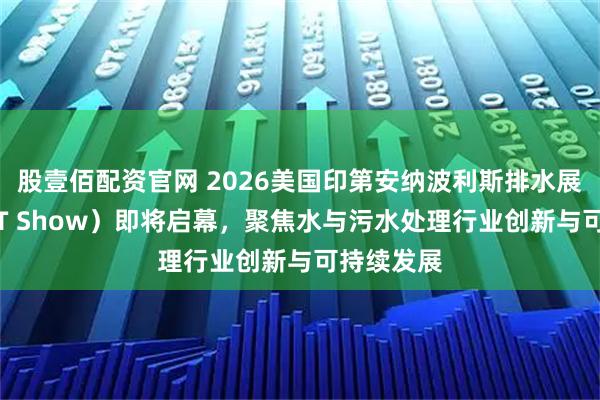 股壹佰配资官网 2026美国印第安纳波利斯排水展（WWETT Show）即将启幕，聚焦水与污水处理行业创新与可持续发展