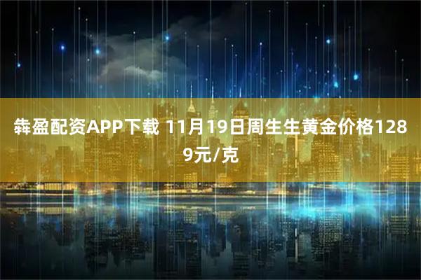 犇盈配资APP下载 11月19日周生生黄金价格1289元/克
