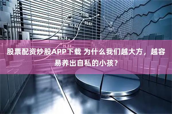 股票配资炒股APP下载 为什么我们越大方，越容易养出自私的小孩？