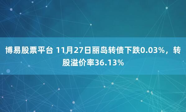 博易股票平台 11月27日丽岛转债下跌0.03%，转股溢价率36.13%