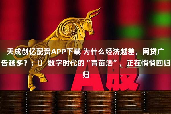 天成创亿配资APP下载 为什么经济越差，网贷广告越多？：ց 数字时代的“青苗法”，正在悄悄回归