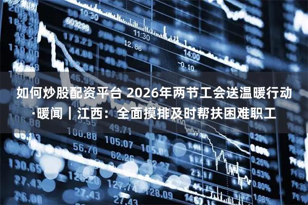 如何炒股配资平台 2026年两节工会送温暖行动·暖闻｜江西：全面摸排及时帮扶困难职工