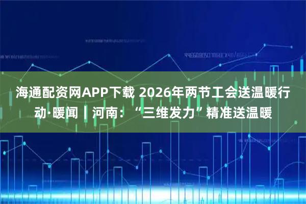 海通配资网APP下载 2026年两节工会送温暖行动·暖闻｜河南：“三维发力”精准送温暖