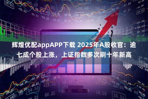 辉煌优配appAPP下载 2025年A股收官：逾七成个股上涨，上证指数多次刷十年新高