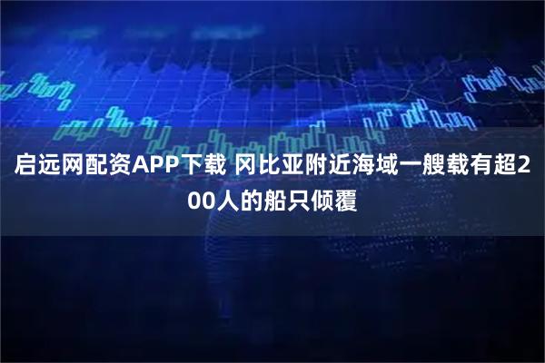 启远网配资APP下载 冈比亚附近海域一艘载有超200人的船只倾覆