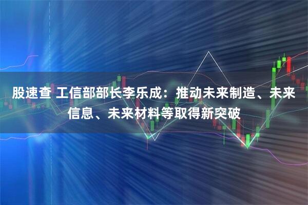股速查 工信部部长李乐成：推动未来制造、未来信息、未来材料等取得新突破