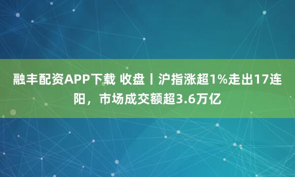 融丰配资APP下载 收盘丨沪指涨超1%走出17连阳，市场成交额超3.6万亿