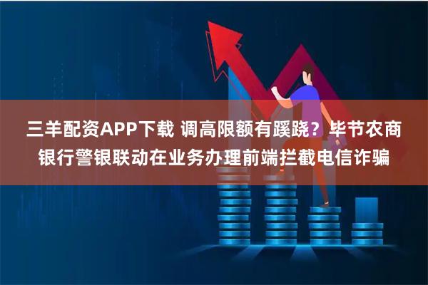 三羊配资APP下载 调高限额有蹊跷？毕节农商银行警银联动在业务办理前端拦截电信诈骗