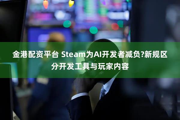 金港配资平台 Steam为AI开发者减负?新规区分开发工具与玩家内容