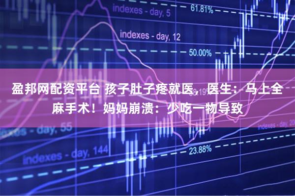盈邦网配资平台 孩子肚子疼就医,医生:马上全麻手术!妈妈崩溃:少吃一物导致