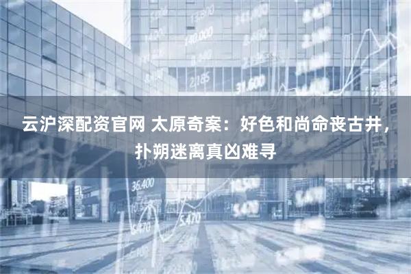 云沪深配资官网 太原奇案：好色和尚命丧古井，扑朔迷离真凶难寻