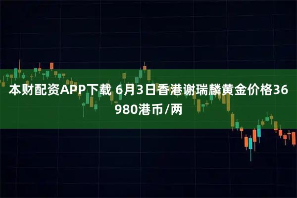 本财配资APP下载 6月3日香港谢瑞麟黄金价格36980港币/两