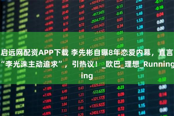 启远网配资APP下载 李先彬自曝8年恋爱内幕，直言“李光洙主动追求”，引热议！_欧巴_理想_Running