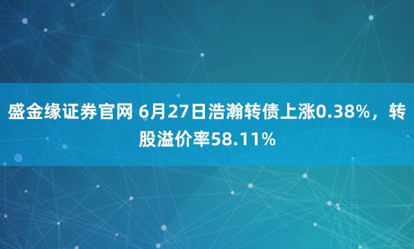 盛金缘证券官网 6月27日浩瀚转债上涨0.38%，转股溢价率58.11%
