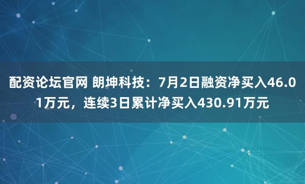 配资论坛官网 朗坤科技：7月2日融资净买入46.01万元，连续3日累计净买入430.91万元