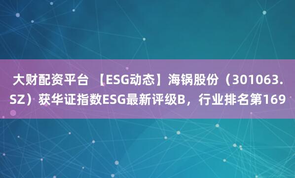 大财配资平台 【ESG动态】海锅股份（301063.SZ）获华证指数ESG最新评级B，行业排名第169