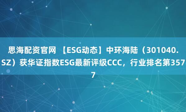 思海配资官网 【ESG动态】中环海陆（301040.SZ）获华证指数ESG最新评级CCC，行业排名第357
