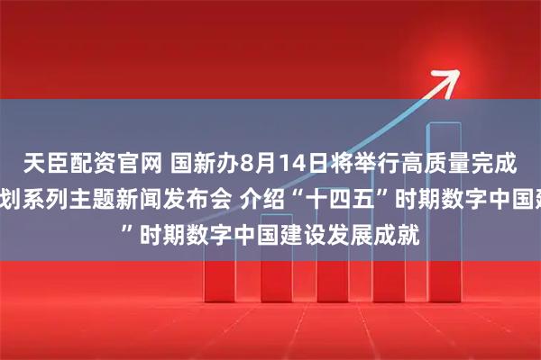 天臣配资官网 国新办8月14日将举行高质量完成“十四五”规划系列主题新闻发布会 介绍“十四五”时期数字中国建设发展成就