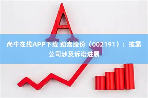 尚牛在线APP下载 劲嘉股份（002191）：披露公司涉及诉讼进展