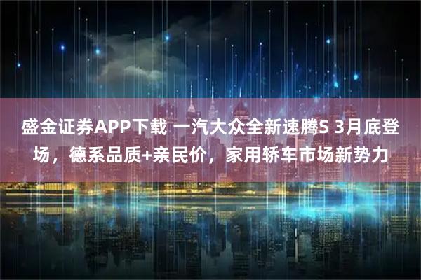 盛金证券APP下载 一汽大众全新速腾S 3月底登场，德系品质+亲民价，家用轿车市场新势力