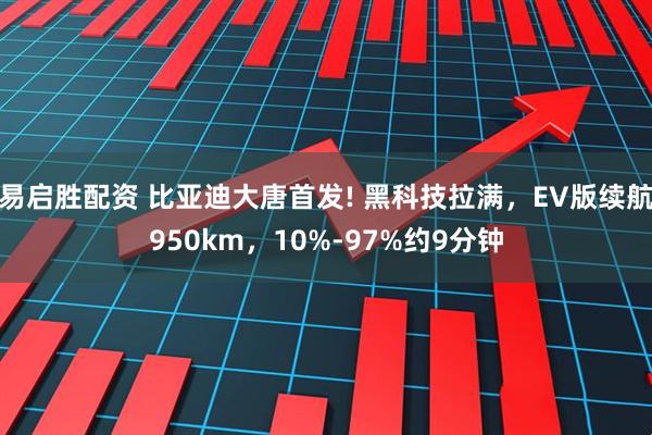 易启胜配资 比亚迪大唐首发! 黑科技拉满，EV版续航950km，10%-97%约9分钟
