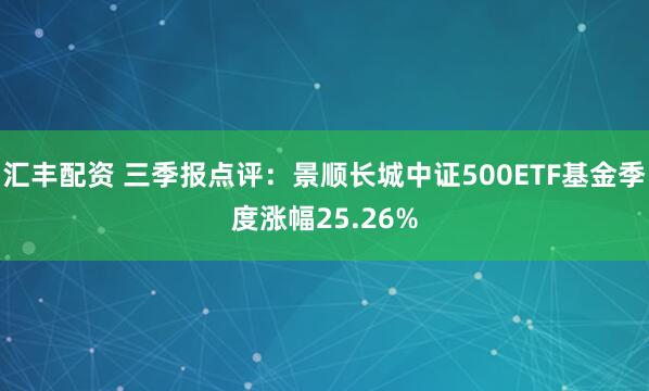 汇丰配资 三季报点评：景顺长城中证500ETF基金季度涨幅25.26%