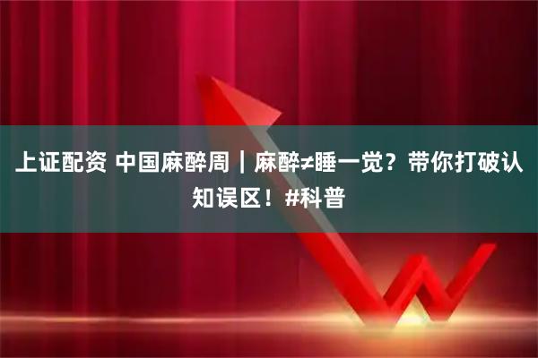 上证配资 中国麻醉周|麻醉≠睡一觉?带你打破认知误区!#科普
