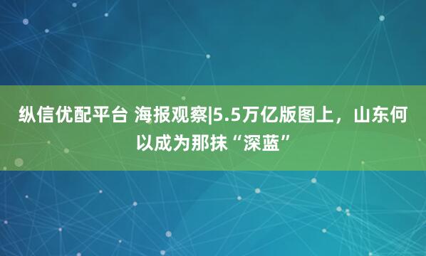 纵信优配平台 海报观察|5.5万亿版图上，山东何以成为那抹“深蓝”