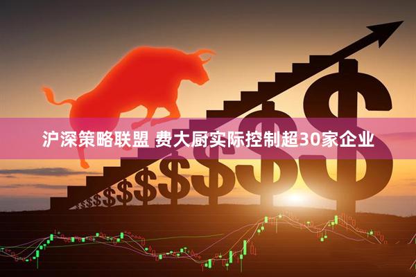 沪深策略联盟 费大厨实际控制超30家企业
